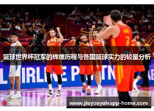 篮球世界杯冠军的辉煌历程与各国篮球实力的较量分析