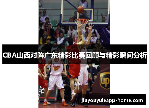 CBA山西对阵广东精彩比赛回顾与精彩瞬间分析