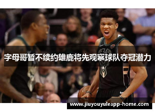 字母哥暂不续约雄鹿将先观察球队夺冠潜力