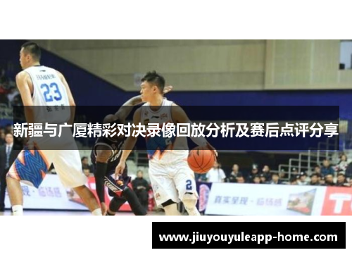 新疆与广厦精彩对决录像回放分析及赛后点评分享