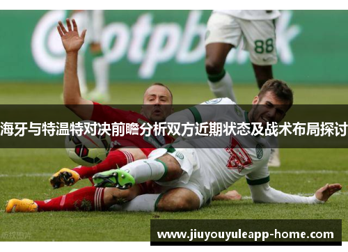 海牙与特温特对决前瞻分析双方近期状态及战术布局探讨