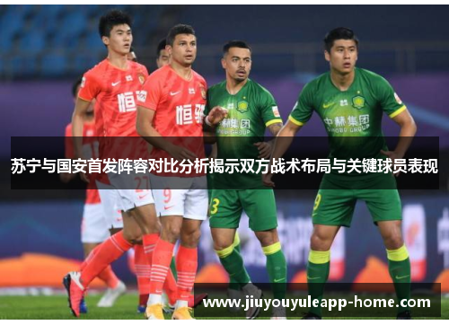 苏宁与国安首发阵容对比分析揭示双方战术布局与关键球员表现