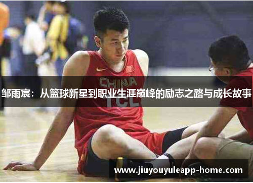 邹雨宸：从篮球新星到职业生涯巅峰的励志之路与成长故事