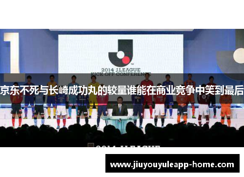 京东不死与长崎成功丸的较量谁能在商业竞争中笑到最后