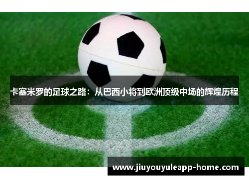 卡塞米罗的足球之路：从巴西小将到欧洲顶级中场的辉煌历程