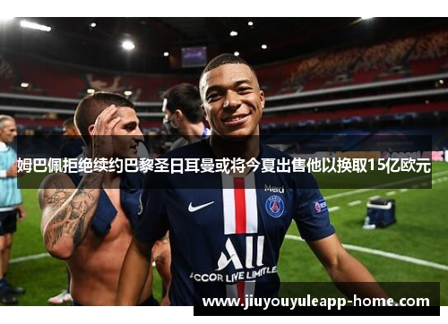 姆巴佩拒绝续约巴黎圣日耳曼或将今夏出售他以换取15亿欧元