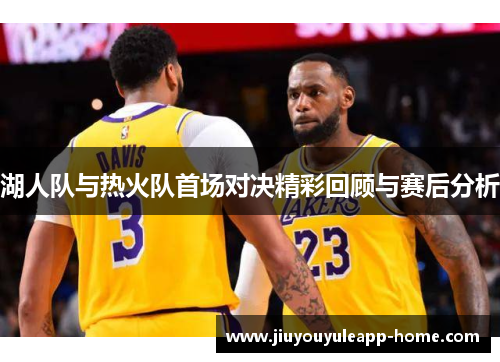 湖人队与热火队首场对决精彩回顾与赛后分析